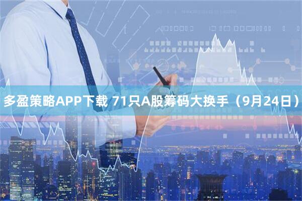 多盈策略APP下载 71只A股筹码大换手（9月24日）