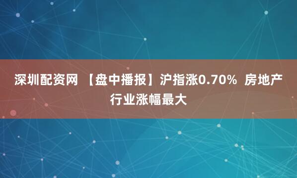 深圳配资网 【盘中播报】沪指涨0.70%  房地产行业涨幅最大
