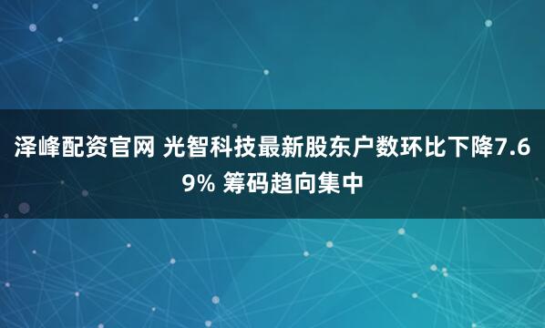 泽峰配资官网 光智科技最新股东户数环比下降7.69% 筹码趋向集中