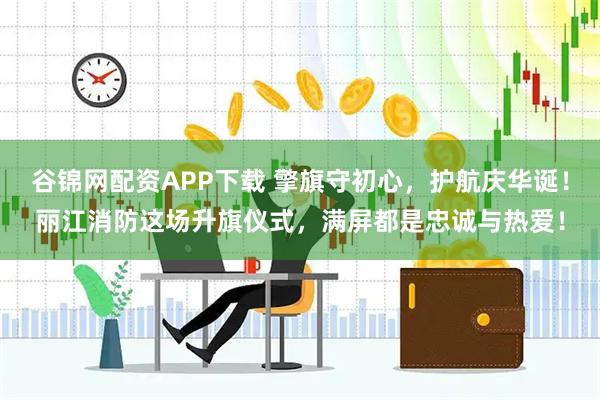 谷锦网配资APP下载 擎旗守初心，护航庆华诞！丽江消防这场升旗仪式，满屏都是忠诚与热爱！