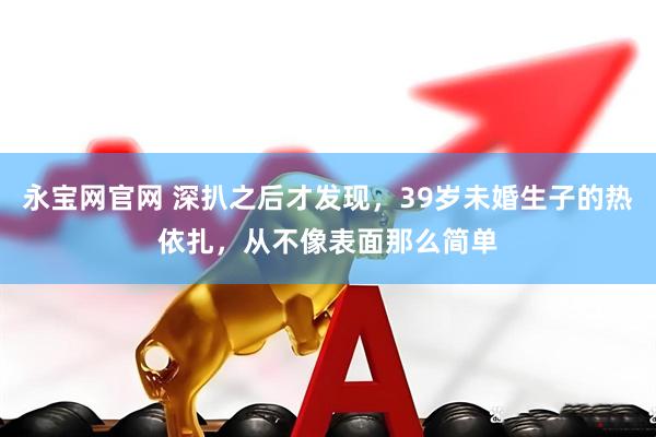 永宝网官网 深扒之后才发现，39岁未婚生子的热依扎，从不像表面那么简单