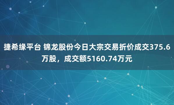 捷希缘平台 锦龙股份今日大宗交易折价成交375.6万股，成交额5160.74万元