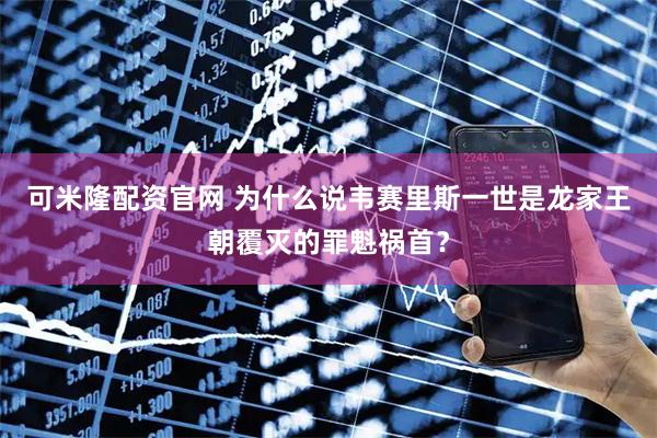 可米隆配资官网 为什么说韦赛里斯一世是龙家王朝覆灭的罪魁祸首？