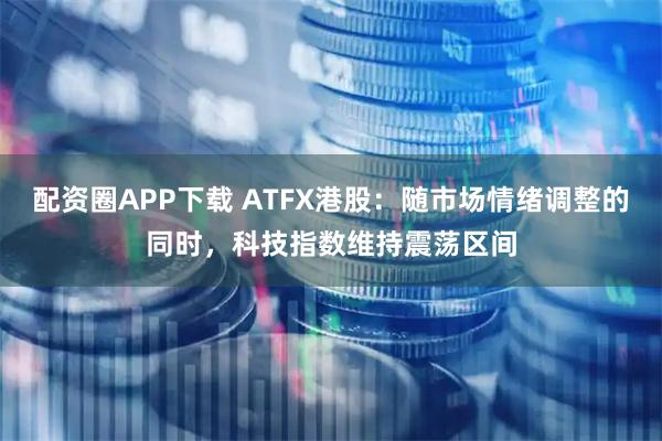 配资圈APP下载 ATFX港股：随市场情绪调整的同时，科技指数维持震荡区间