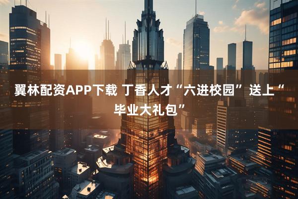 翼林配资APP下载 丁香人才“六进校园” 送上“毕业大礼包”