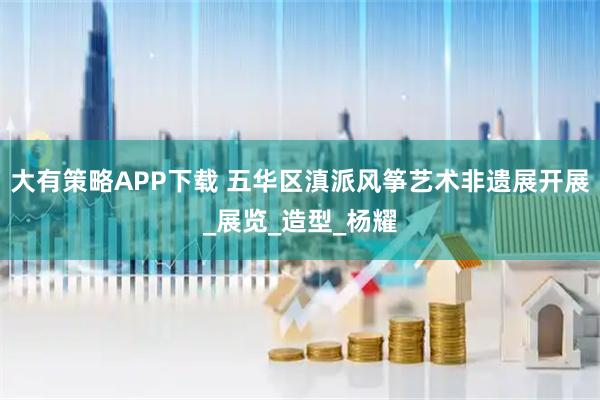 大有策略APP下载 五华区滇派风筝艺术非遗展开展_展览_造型_杨耀