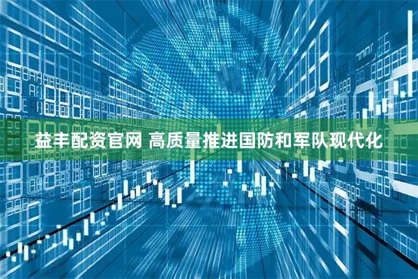 益丰配资官网 高质量推进国防和军队现代化