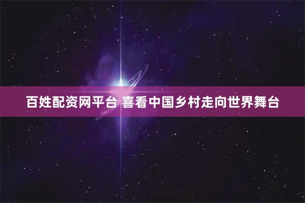 百姓配资网平台 喜看中国乡村走向世界舞台