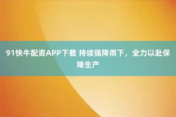 91快牛配资APP下载 持续强降雨下，全力以赴保障生产