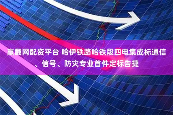 赢翻网配资平台 哈伊铁路哈铁段四电集成标通信、信号、防灾专业首件定标告捷