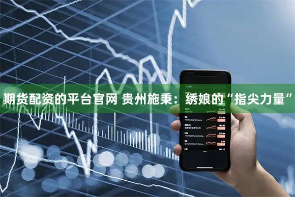 期货配资的平台官网 贵州施秉：绣娘的“指尖力量”