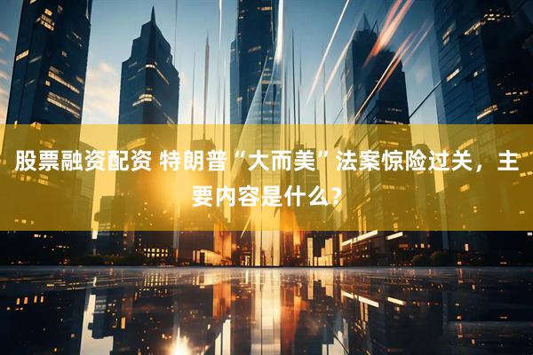 股票融资配资 特朗普“大而美”法案惊险过关，主要内容是什么？