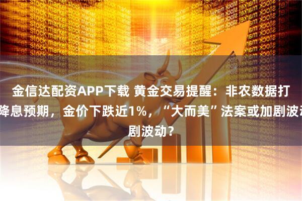 金信达配资APP下载 黄金交易提醒：非农数据打压降息预期，金价下跌近1%，“大而美”法案或加剧波动？
