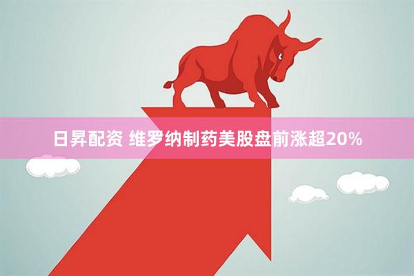 日昇配资 维罗纳制药美股盘前涨超20%