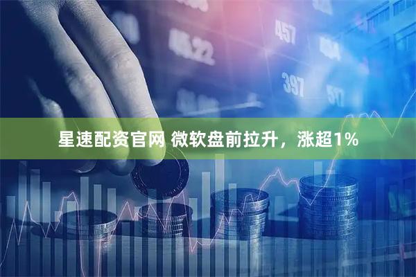 星速配资官网 微软盘前拉升，涨超1%