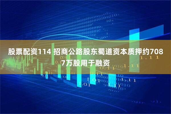 股票配资114 招商公路股东蜀道资本质押约7087万股用于融资