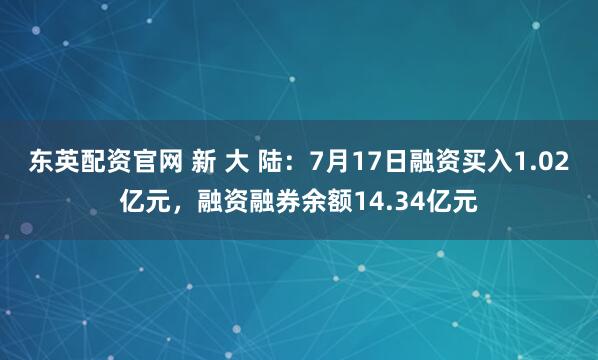 东英配资官网 新 大 陆：7月17日融资买入1.02亿元，融资融券余额14.34亿元