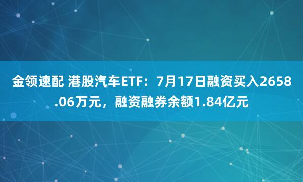 金领速配 港股汽车ETF：7月17日融资买入2658.06万元，融资融券余额1.84亿元
