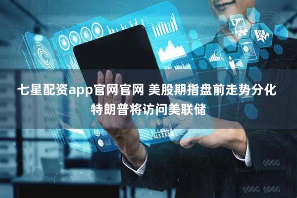 七星配资app官网官网 美股期指盘前走势分化 特朗普将访问美联储