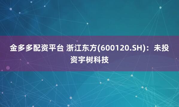 金多多配资平台 浙江东方(600120.SH)：未投资宇树科技