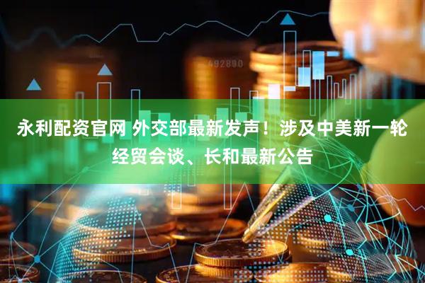永利配资官网 外交部最新发声！涉及中美新一轮经贸会谈、长和最新公告