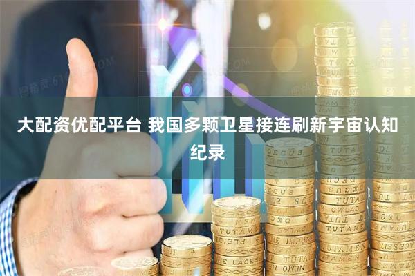 大配资优配平台 我国多颗卫星接连刷新宇宙认知纪录