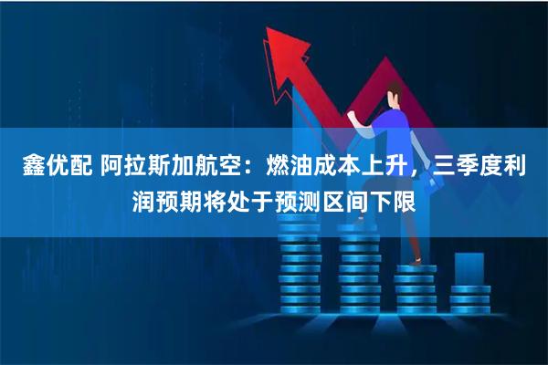 鑫优配 阿拉斯加航空：燃油成本上升，三季度利润预期将处于预测区间下限