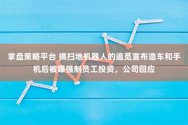 掌盘策略平台 搞扫地机器人的追觅宣布造车和手机后被曝强制员工投资，公司回应