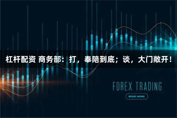 杠杆配资 商务部：打，奉陪到底；谈，大门敞开！