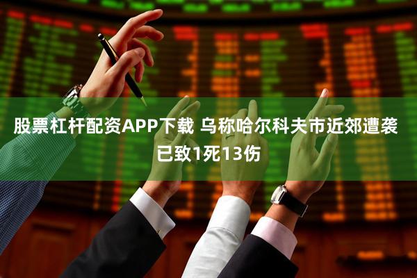 股票杠杆配资APP下载 乌称哈尔科夫市近郊遭袭 已致1死13伤