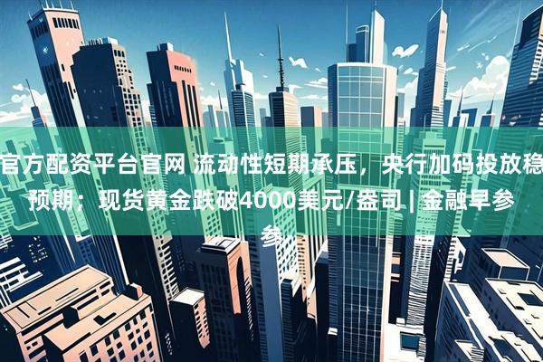 官方配资平台官网 流动性短期承压，央行加码投放稳预期；现货黄金跌破4000美元/盎司 | 金融早参