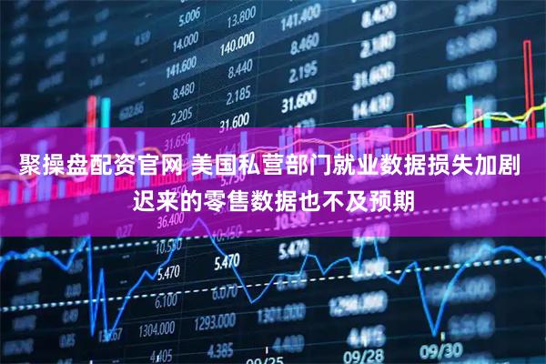 聚操盘配资官网 美国私营部门就业数据损失加剧 迟来的零售数据也不及预期