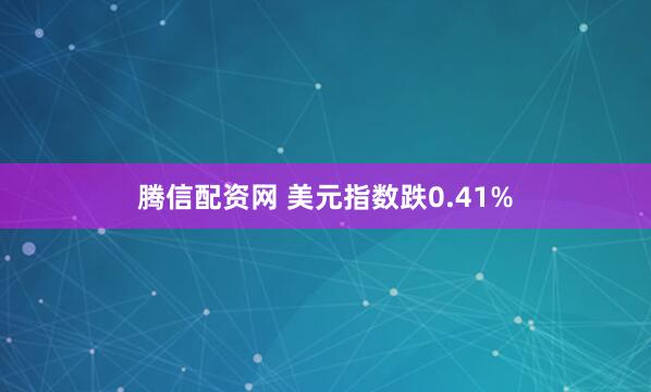 腾信配资网 美元指数跌0.41%