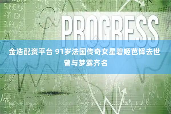 金浩配资平台 91岁法国传奇女星碧姬芭铎去世 曾与梦露齐名