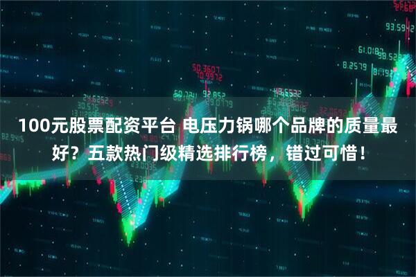 100元股票配资平台 电压力锅哪个品牌的质量最好？五款热门级精选排行榜，错过可惜！