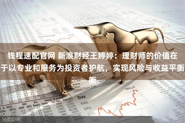 钱程速配官网 新浪财经王婷婷：理财师的价值在于以专业和服务为投资者护航，实现风险与收益平衡