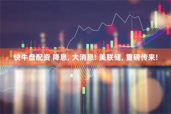 快牛盘配资 降息, 大消息! 美联储, 重磅传来!