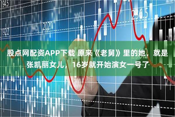 股点网配资APP下载 原来《老舅》里的她，就是张凯丽女儿，16岁就开始演女一号了