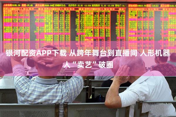 银河配资APP下载 从跨年舞台到直播间 人形机器人“卖艺”破圈