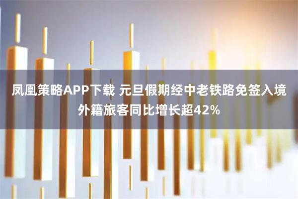 凤凰策略APP下载 元旦假期经中老铁路免签入境外籍旅客同比增长超42%