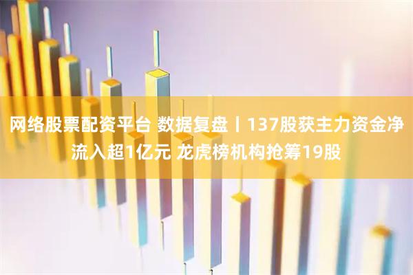 网络股票配资平台 数据复盘丨137股获主力资金净流入超1亿元 龙虎榜机构抢筹19股