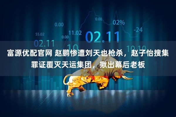 富源优配官网 赵鹏惨遭刘天也枪杀，赵子怡搜集罪证覆灭天运集团，揪出幕后老板