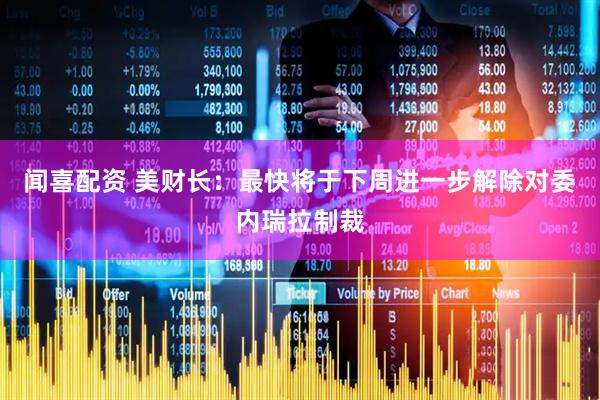 闻喜配资 美财长：最快将于下周进一步解除对委内瑞拉制裁