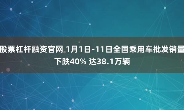 股票杠杆融资官网 1月1日-11日全国乘用车批发销量下跌40% 达38.1万辆