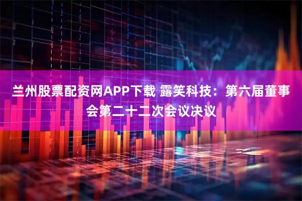 兰州股票配资网APP下载 露笑科技：第六届董事会第二十二次会议决议