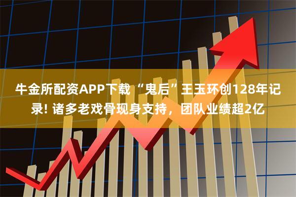 牛金所配资APP下载 “鬼后”王玉环创128年记录! 诸多老戏骨现身支持，团队业绩超2亿