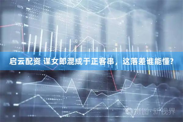 启云配资 谋女郎混成于正客串，这落差谁能懂?