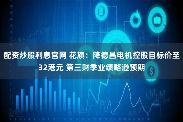 配资炒股利息官网 花旗：降德昌电机控股目标价至32港元 第三财季业绩略逊预期