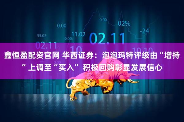 鑫恒盈配资官网 华西证券：泡泡玛特评级由“增持”上调至“买入” 积极回购彰显发展信心