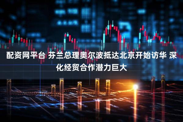 配资网平台 芬兰总理奥尔波抵达北京开始访华 深化经贸合作潜力巨大
